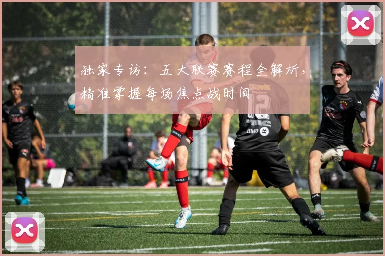 独家专访:五大联赛赛程全解析,精准掌握每场焦点战时间
