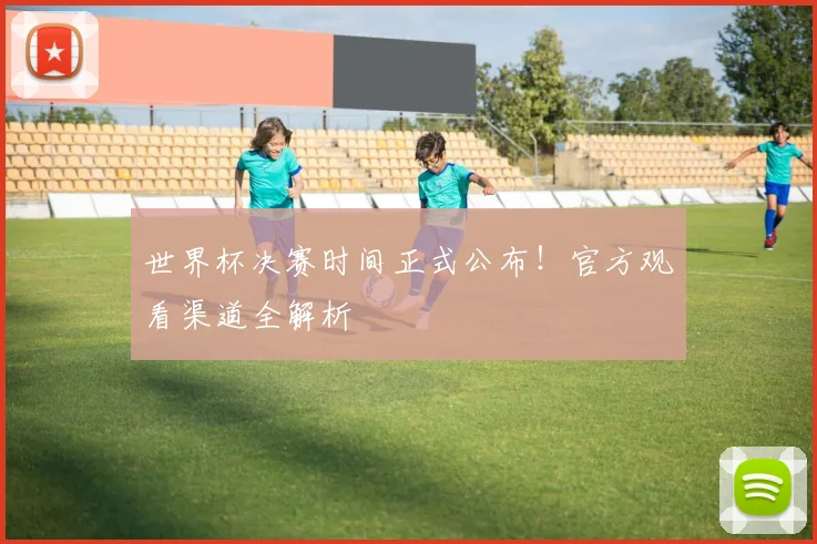 世界杯决赛时间正式公布!官方观看渠道全解析