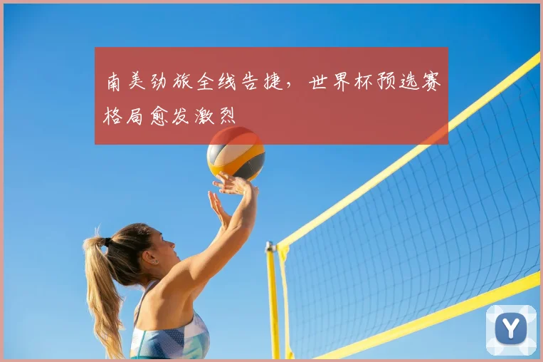 南美劲旅全线告捷,世界杯预选赛格局愈发激烈