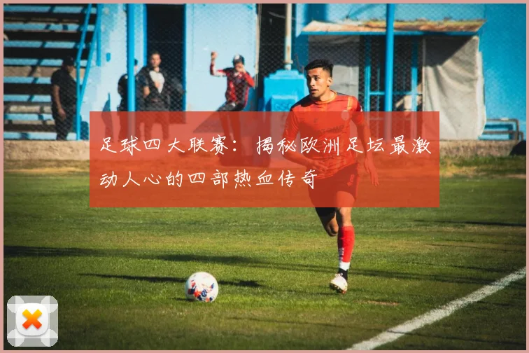 足球四大联赛:揭秘欧洲足坛最激动人心的四部热血传奇