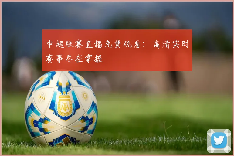 中超联赛直播免费观看:高清实时赛事尽在掌握