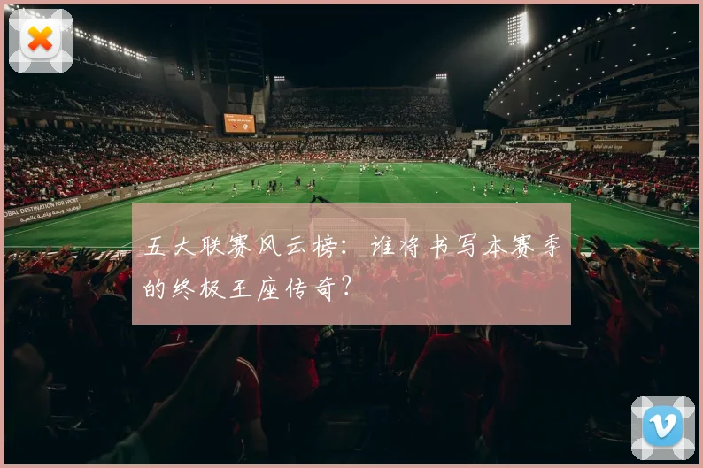 五大联赛风云榜:谁将书写本赛季的终极王座传奇?