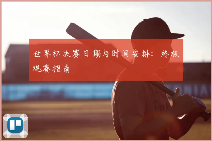 世界杯决赛日期与时间安排:终极观赛指南