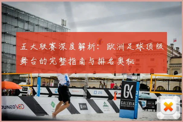 五大联赛深度解析:欧洲足球顶级舞台的完整指南与排名奥秘