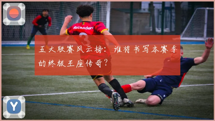 五大联赛风云榜:谁将书写本赛季的终极王座传奇?