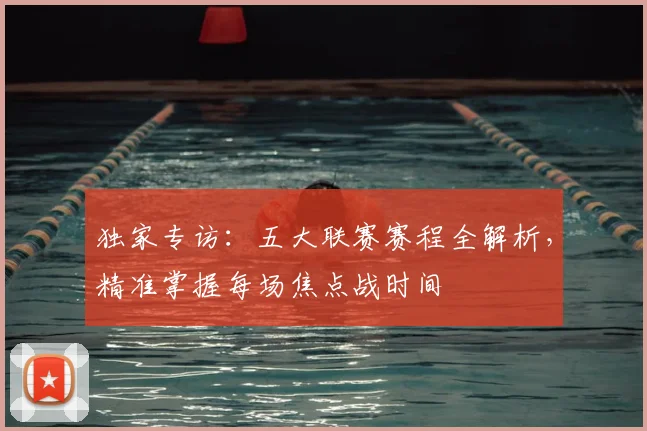 独家专访:五大联赛赛程全解析,精准掌握每场焦点战时间