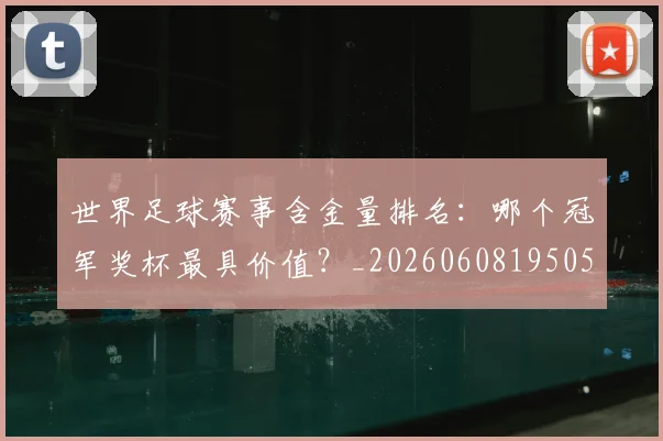 世界足球赛事含金量排名:哪个冠军奖杯最具价值?_20260608195052