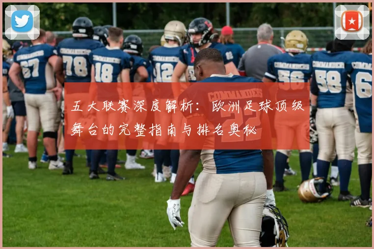 五大联赛深度解析:欧洲足球顶级舞台的完整指南与排名奥秘