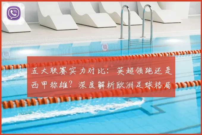 五大联赛实力对比:英超领跑还是西甲称雄?深度解析欧洲足球格局