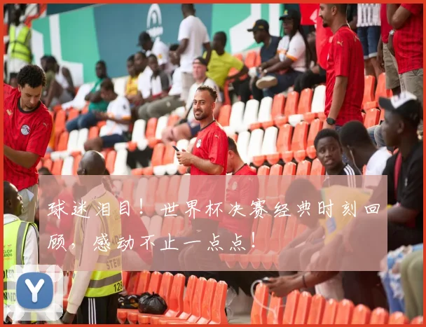 球迷泪目!世界杯决赛经典时刻回顾,感动不止一点点!