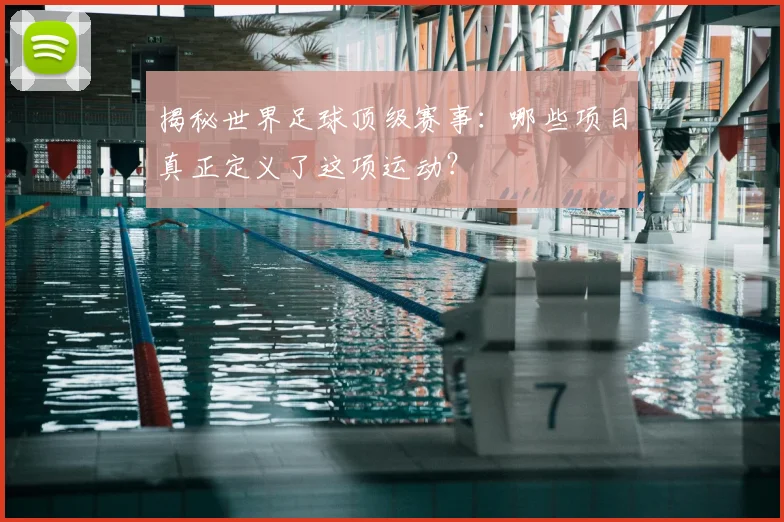 揭秘世界足球顶级赛事:哪些项目真正定义了这项运动?