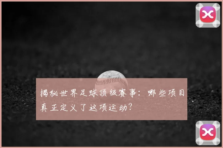 揭秘世界足球顶级赛事:哪些项目真正定义了这项运动?