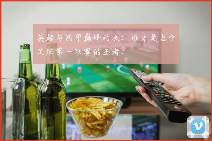 英超与西甲巅峰对决:谁才是当今足坛第一联赛的王者?
