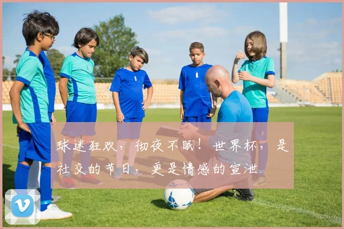 球迷狂欢,彻夜不眠!世界杯,是社交的节日,更是情感的宣泄