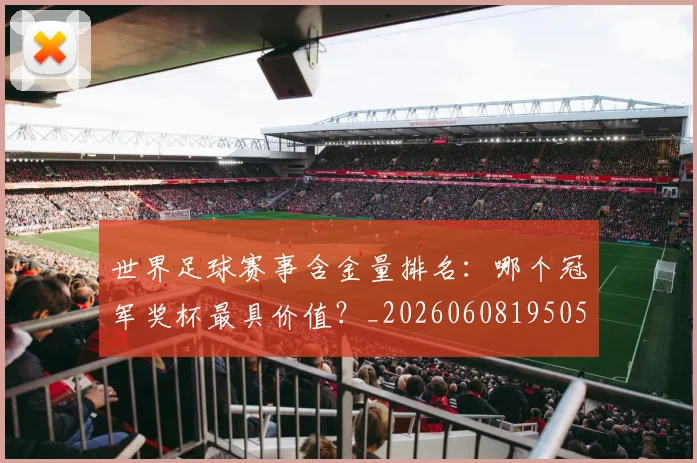 世界足球赛事含金量排名:哪个冠军奖杯最具价值?_20260608195052
